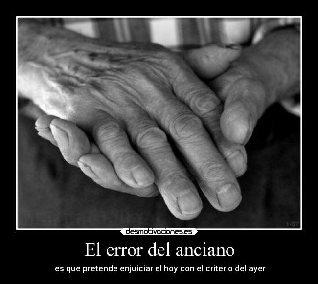 El error del anciano -  es que pretende enjuiciar el hoy con el criterio del ayer