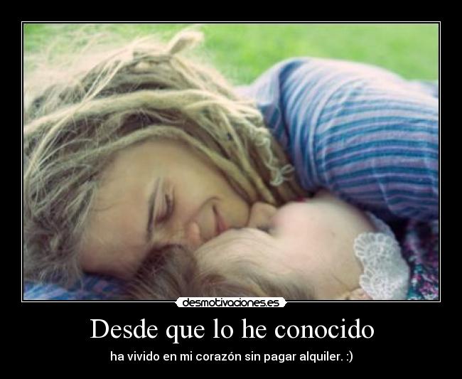 Desde que lo he conocido - ha vivido en mi corazón sin pagar alquiler. :)