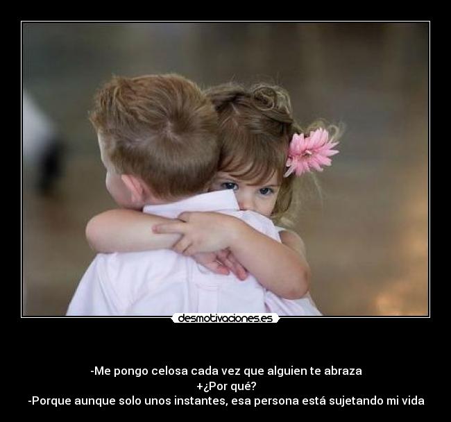    - -Me pongo celosa cada vez que alguien te abraza
+¿Por qué?
-Porque aunque solo unos instantes, esa persona está sujetando mi vida