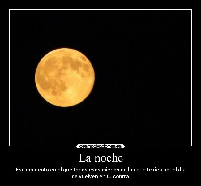 La noche - Ese momento en el que todos esos miedos de los que te ries por el día
se vuelven en tu contra.