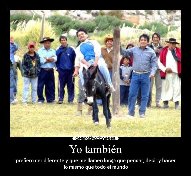Yo también - prefiero ser diferente y que me llamen loc@ que pensar, decir y hacer
lo mismo que todo el mundo