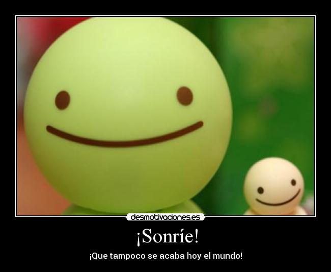 ¡Sonríe! - ¡Que tampoco se acaba hoy el mundo!