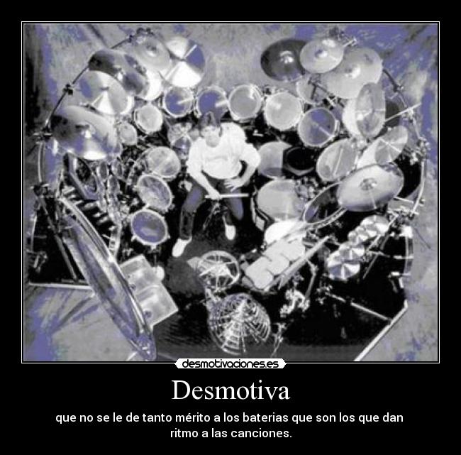 Desmotiva - que no se le de tanto mérito a los baterias que son los que dan 
ritmo a las canciones.
