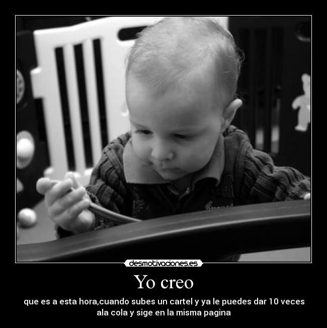 Yo creo - que es a esta hora,cuando subes un cartel y ya le puedes dar 10 veces
ala cola y sige en la misma pagina