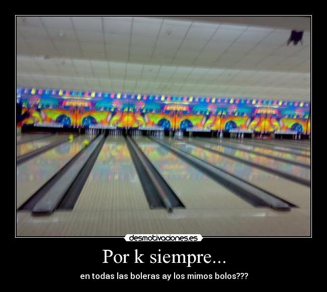 Por k siempre... - en todas las boleras ay los mimos bolos???