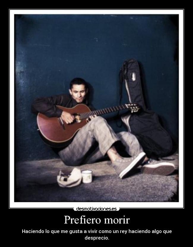 Prefiero morir - Haciendo lo que me gusta a vivir como un rey haciendo algo que desprecio.