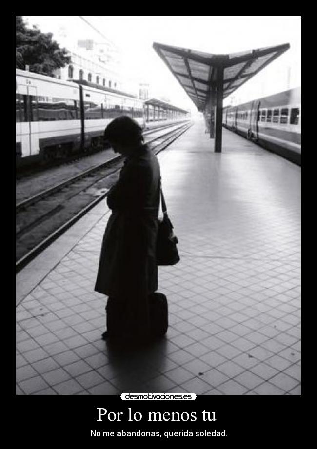 Por lo menos tu - No me abandonas, querida soledad.