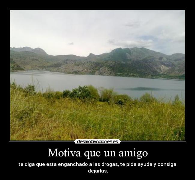 Motiva que un amigo - te diga que esta enganchado a las drogas, te pida ayuda y consiga dejarlas.