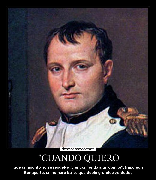 CUANDO QUIERO - que un asunto no se resuelva lo encomiendo a un comité. Napoleón
Bonaparte, un hombre bajito que decía grandes verdades