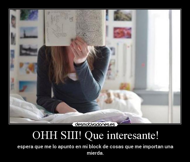 OHH SIII! Que interesante! - espera que me lo apunto en mi block de cosas que me importan una mierda.