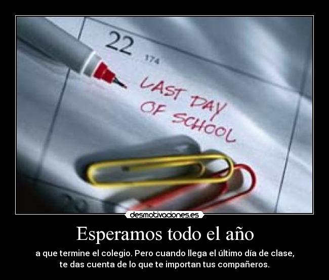 Esperamos todo el año - a que termine el colegio. Pero cuando llega el último día de clase,
te das cuenta de lo que te importan tus compañeros.
