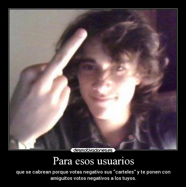 Para esos usuarios - que se cabrean porque votas negativo sus carteles y te ponen con
amiguitos votos negativos a los tuyos.