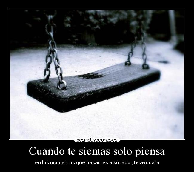 Cuando te sientas solo piensa - en los momentos que pasastes a su lado , te ayudará