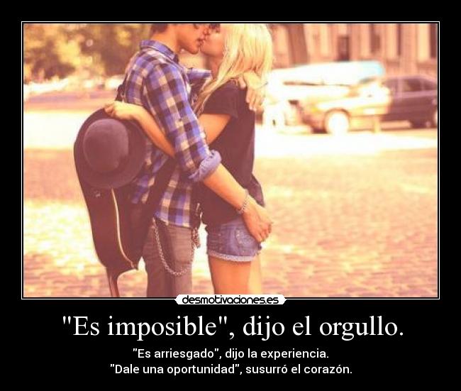 Es imposible, dijo el orgullo. -  Es arriesgado, dijo la experiencia. 
Dale una oportunidad, susurró el corazón.