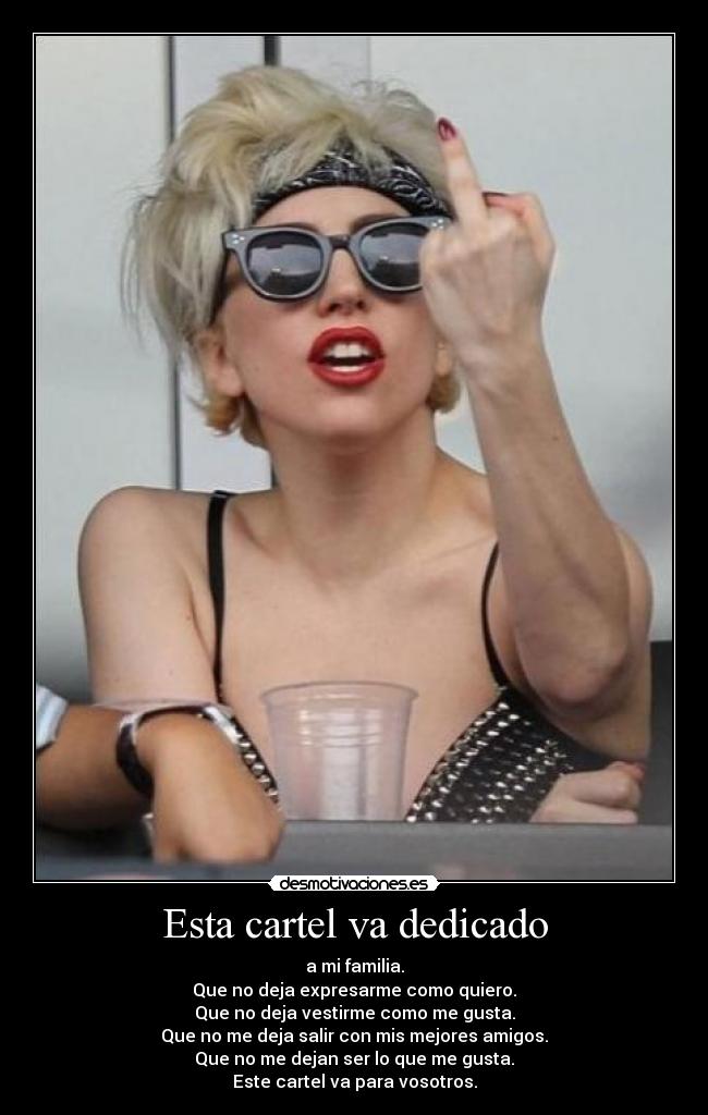 Esta cartel va dedicado - a mi familia.
Que no deja expresarme como quiero.
Que no deja vestirme como me gusta.
Que no me deja salir con mis mejores amigos.
Que no me dejan ser lo que me gusta.
Este cartel va para vosotros.