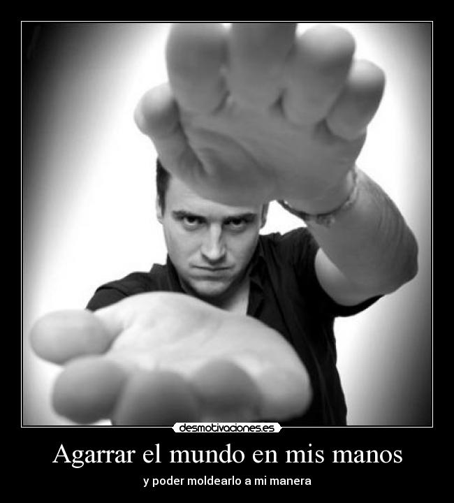Agarrar el mundo en mis manos - y poder moldearlo a mi manera