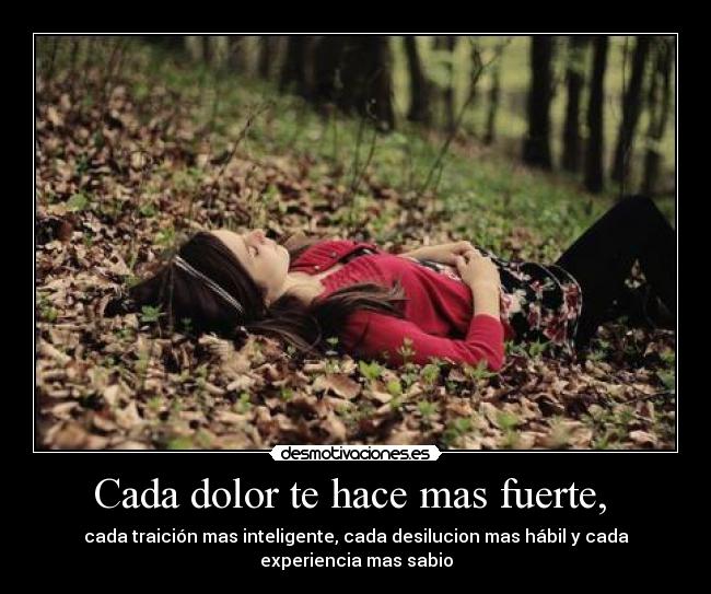 Cada dolor te hace mas fuerte,  - cada traición mas inteligente, cada desilucion mas hábil y cada
experiencia mas sabio