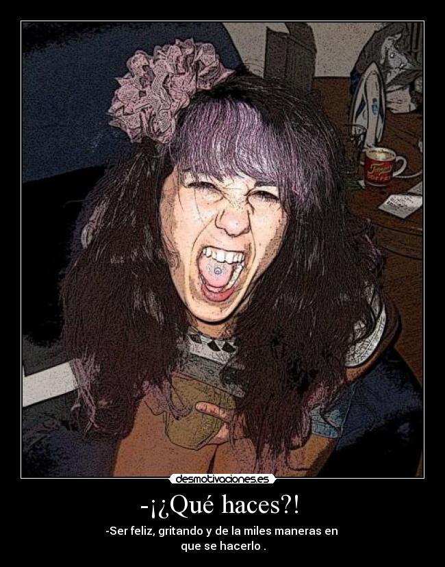 -¡¿Qué haces?! - -Ser feliz, gritando y de la miles maneras en
que se hacerlo .
