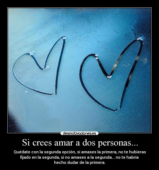 Si crees amar a dos personas... - Quédate con la segunda opción, si amases la primera, no te hubieras
fijado en la segunda, si no amases a la segunda... no te habría
hecho dudar de la primera.