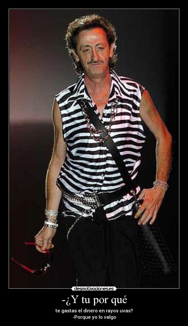 -¿Y tu por qué - te gastas el dinero en rayos uvas?
-Porque yo lo valgo