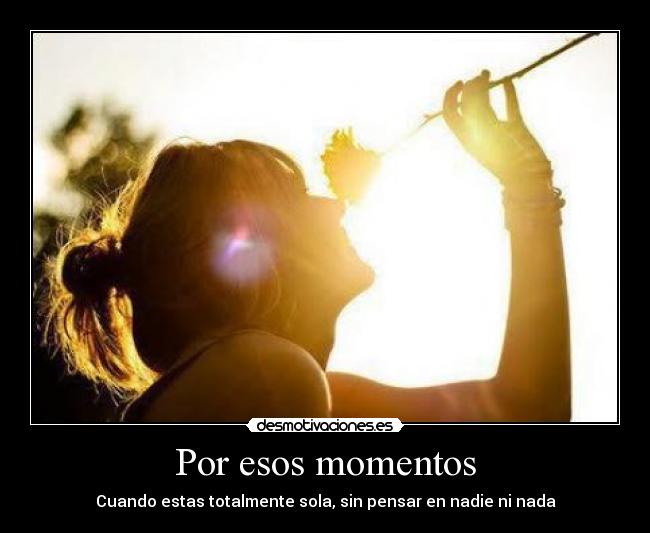 Por esos momentos - Cuando estas totalmente sola, sin pensar en nadie ni nada