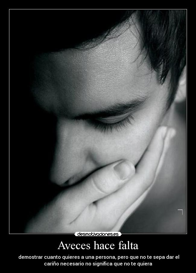 Aveces hace falta - demostrar cuanto quieres a una persona, pero que no te sepa dar el
cariño necesario no significa que no te quiera