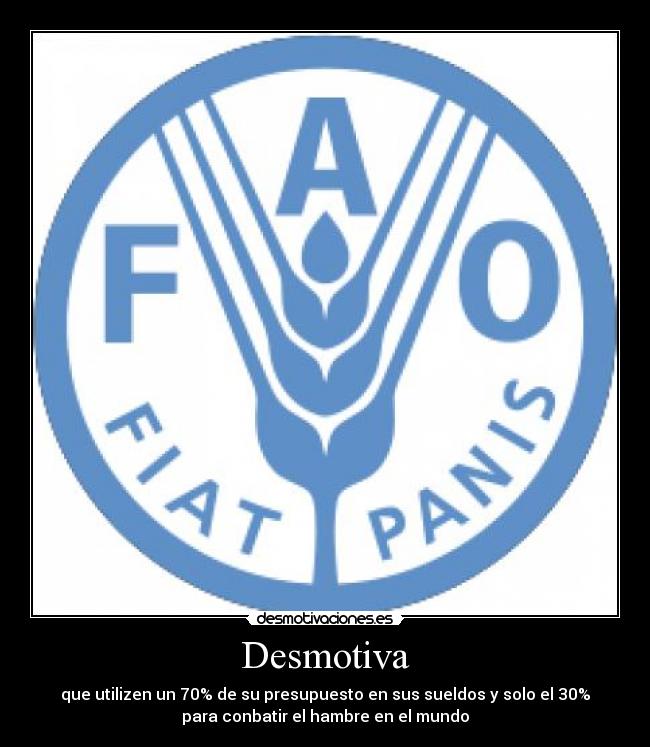 Desmotiva - que utilizen un 70% de su presupuesto en sus sueldos y solo el 30%
para conbatir el hambre en el mundo