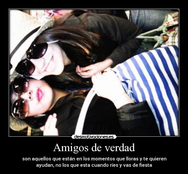 Amigos de verdad - son aquellos que están en los momentos que lloras y te quieren
ayudan, no los que esta cuando ríes y vas de fiesta