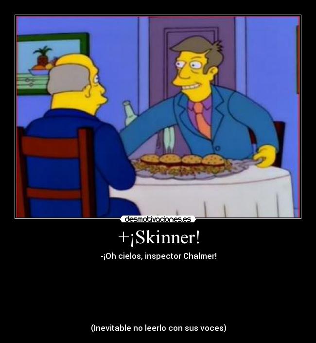 +¡Skinner! - -¡Oh cielos, inspector Chalmer!






(Inevitable no leerlo con sus voces)