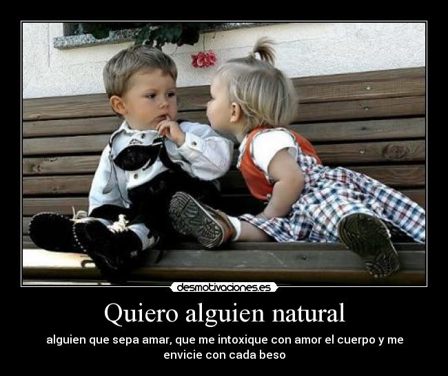 Quiero alguien natural - alguien que sepa amar, que me intoxique con amor el cuerpo y me
envicie con cada beso