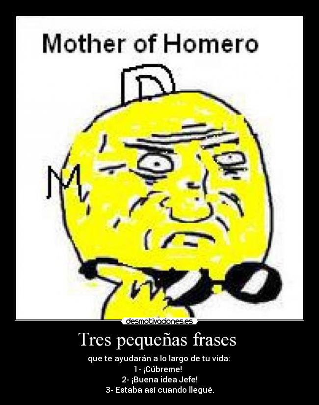 Tres pequeñas frases - que te ayudarán a lo largo de tu vida:
1- ¡Cúbreme!
2- ¡Buena idea Jefe!
3- Estaba así cuando llegué.