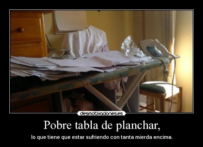 Pobre tabla de planchar, - lo que tiene que estar sufriendo con tanta mierda encima.
