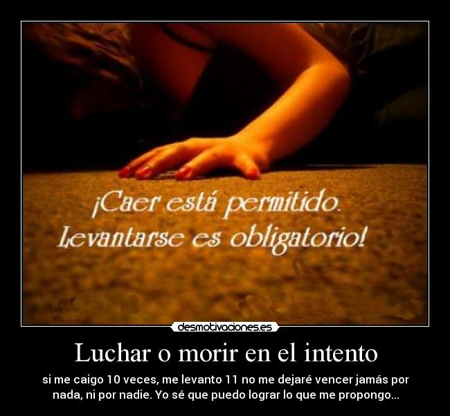 Luchar o morir en el intento - si me caigo 10 veces, me levanto 11 no me dejaré vencer jamás por
nada, ni por nadie. Yo sé que puedo lograr lo que me propongo...