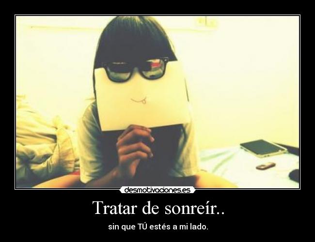 Tratar de sonreír.. - sin que TÚ estés a mi lado.