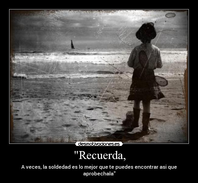 Recuerda, - A veces, la soldedad es lo mejor que te puedes encontrar asi que aprobechala