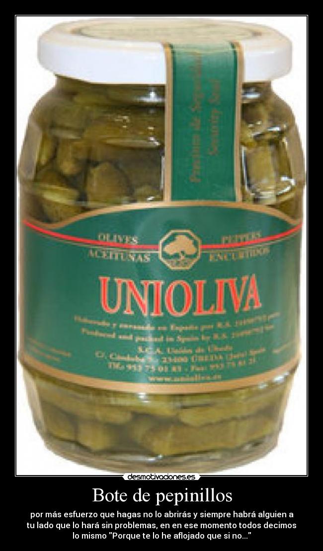 Bote de pepinillos - por más esfuerzo que hagas no lo abrirás y siempre habrá alguien a
tu lado que lo hará sin problemas, en en ese momento todos decimos
lo mismo Porque te lo he aflojado que si no...