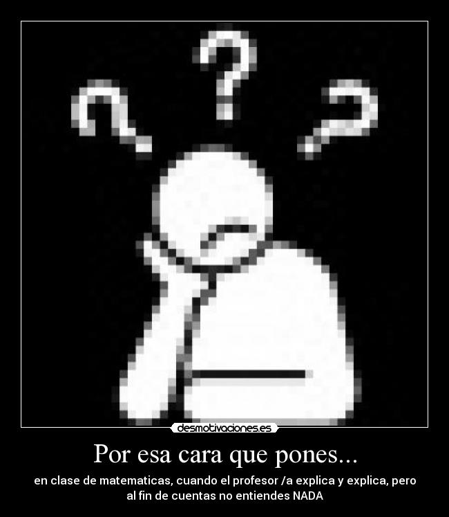 Por esa cara que pones... - en clase de matematicas, cuando el profesor /a explica y explica, pero
al fin de cuentas no entiendes NADA