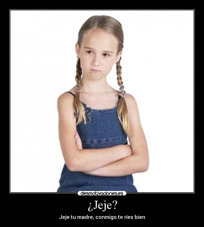 ¿Jeje? - Jeje tu madre, conmigo te ríes bien