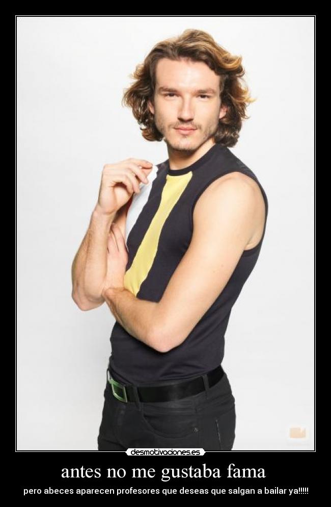 antes no me gustaba fama  - pero abeces aparecen profesores que deseas que salgan a bailar ya!!!!!