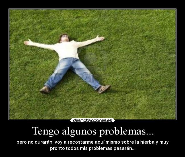 Tengo algunos problemas... - pero no durarán, voy a recostarme aquí mismo sobre la hierba y muy
pronto todos mis problemas pasarán...