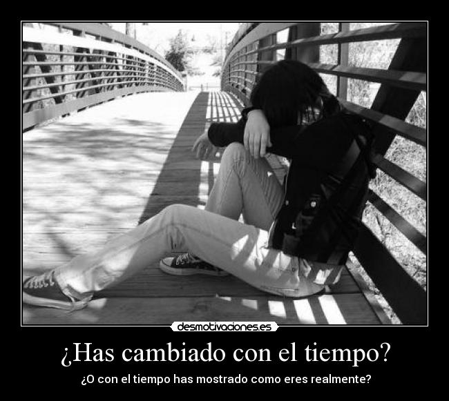 ¿Has cambiado con el tiempo? - ¿O con el tiempo has mostrado como eres realmente?