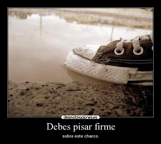 Debes pisar firme - sobre este charco.