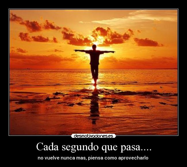 Cada segundo que pasa.... - no vuelve nunca mas, piensa como aprovecharlo