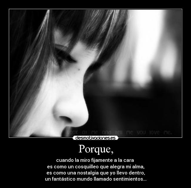 Porque, - cuando la miro fijamente a la cara 
es como un cosquilleo que alegra mi alma,
es como una nostalgia que yo llevo dentro,
un fantástico mundo llamado sentimientos...