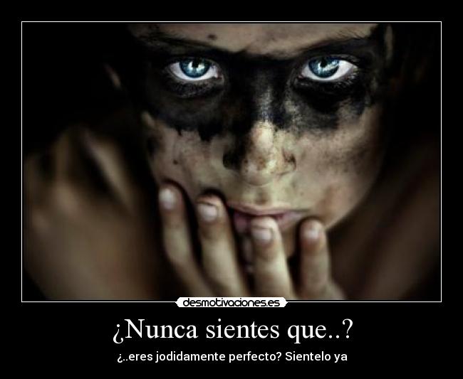 ¿Nunca sientes que..? - ¿..eres jodidamente perfecto? Sientelo ya