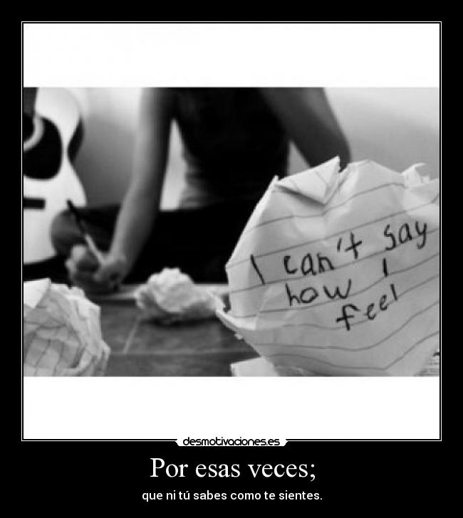 Por esas veces; - que ni tú sabes como te sientes.