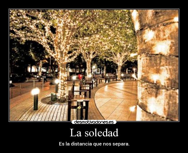 La soledad - Es la distancia que nos separa.