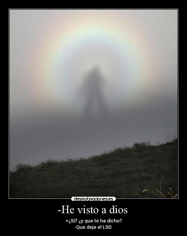 -He visto a dios  - +¿Si? ¿y que te ha dicho?
-Que deje el LSD 