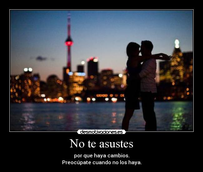 No te asustes - por que haya cambios.
Preocúpate cuando no los haya.