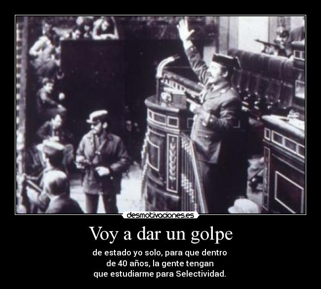 Voy a dar un golpe - de estado yo solo, para que dentro
de 40 años, la gente tengan
que estudiarme para Selectividad.